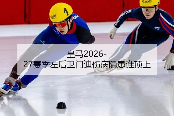 皇马2026-27赛季左后卫门迪伤病隐患谁顶上